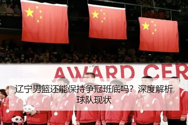 辽宁男篮还能保持争冠班底吗？深度解析球队现状
