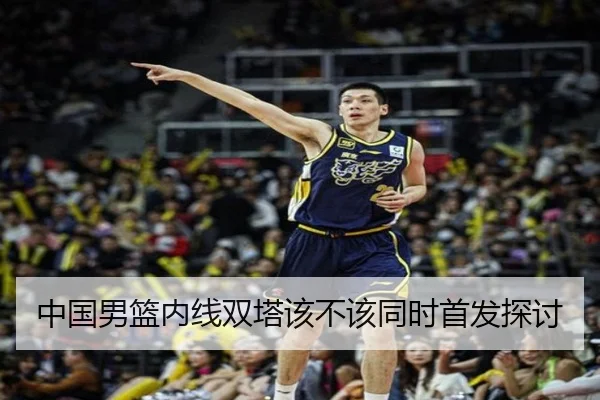 中国男篮内线双塔该不该同时首发探讨