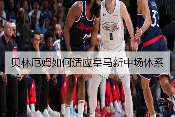 贝林厄姆如何适应皇马新中场体系