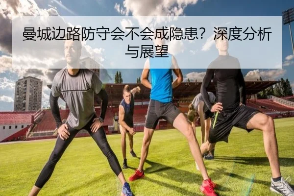 曼城边路防守会不会成隐患？深度分析与展望