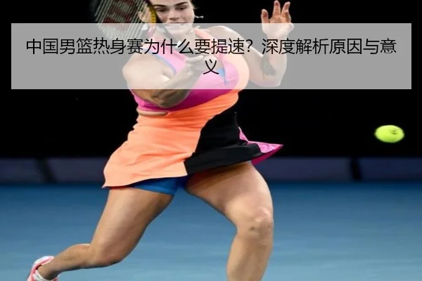 中国男篮热身赛为什么要提速？深度解析原因与意义 | Kaiyun